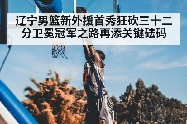 辽宁男篮新外援首秀狂砍三十二分卫冕冠军之路再添关键砝码