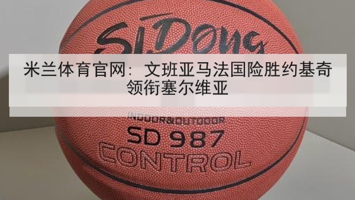 米兰体育官网: 文班亚马法国险胜约基奇领衔塞尔维亚 米兰体育官网: 文班亚马法国险胜约基奇领衔塞尔维亚