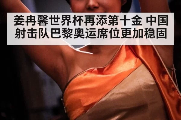 姜冉馨世界杯再添第十金 中国射击队巴黎奥运席位更加稳固