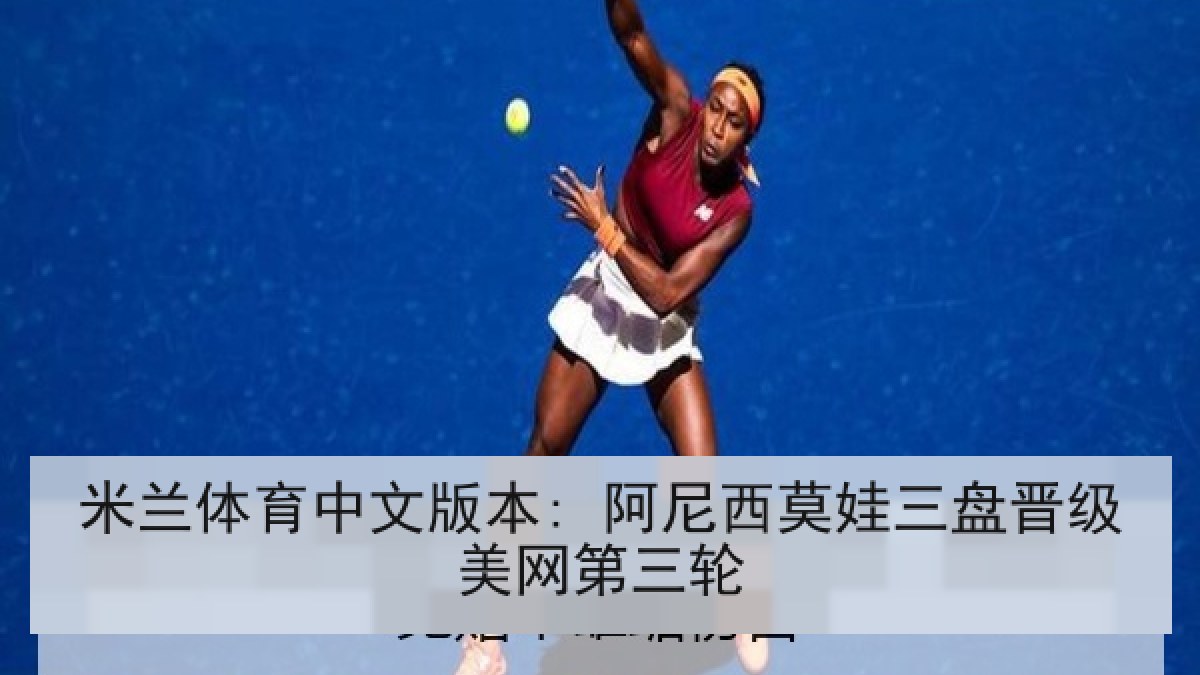 米兰体育中文版本: 阿尼西莫娃三盘晋级美网第三轮 米兰体育中文版本: 阿尼西莫娃三盘晋级美网第三轮