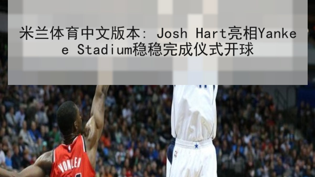米兰体育中文版本: Josh Hart亮相Yankee Stadium稳稳完成仪式开球 米兰体育中文版本: Josh Hart亮相Yankee Stadium稳稳完成仪式开球