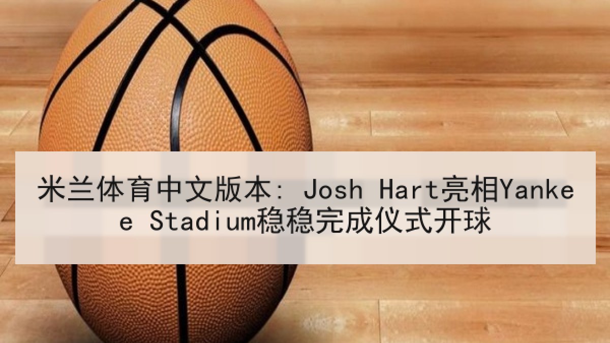 米兰体育中文版本: Josh Hart亮相Yankee Stadium稳稳完成仪式开球